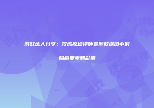 游戏达人分享:攻城掠地撞钟资源数据图中的隐藏要素和彩蛋