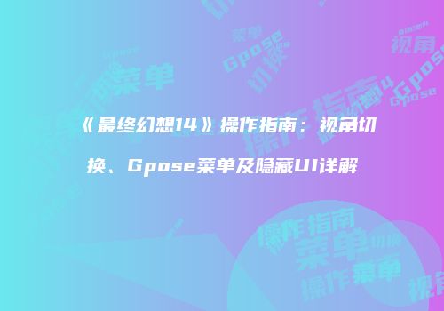 《最终幻想14》操作指南：视角切换、Gpose菜单及隐藏UI详解