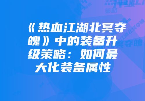 《热血江湖北冥夺魄》中的装备升级策略：如何最大化装备属性
