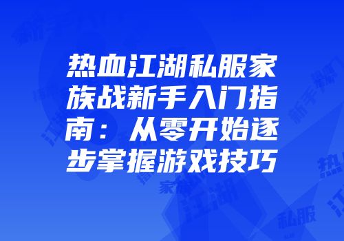 热血江湖私服家族战新手入门指南:从零开始逐步掌握游戏技巧