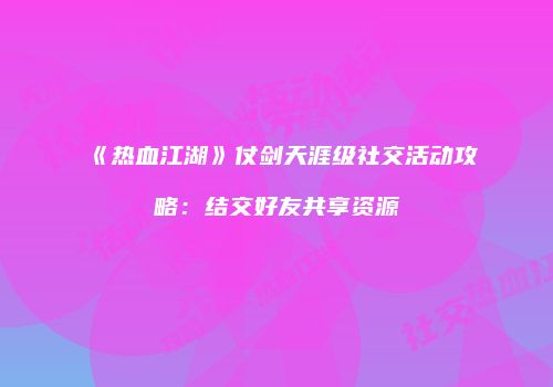 《热血江湖》仗剑天涯级社交活动攻略：结交好友共享资源