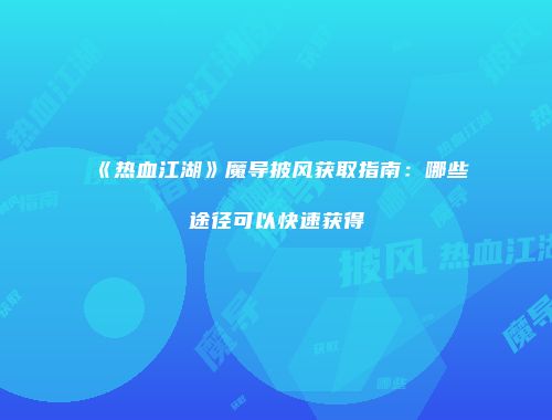 《热血江湖》魔导披风获取指南：哪些途径可以快速获得