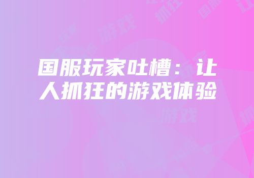 国服玩家吐槽：让人抓狂的游戏体验