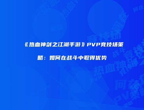 《热血神剑之江湖手游》PVP竞技场策略：如何在战斗中取得优势