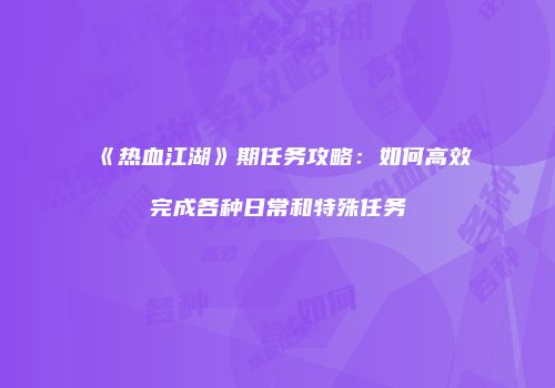 《热血江湖》期任务攻略:如何高效完成各种日常和特殊任务