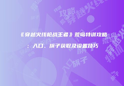 《穿越火线枪战王者》荒岛特训攻略：入口、旗子获取及设置技巧