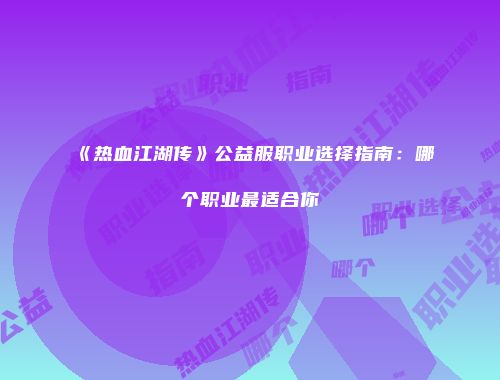《热血江湖传》公益服职业选择指南：哪个职业最适合你