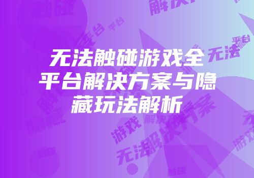 无法触碰游戏全平台解决方案与隐藏玩法解析