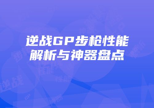 逆战GP步枪性能解析与神器盘点