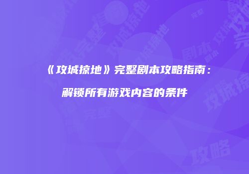 《攻城掠地》完整剧本攻略指南：解锁所有游戏内容的条件
