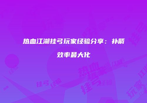 热血江湖挂弓玩家经验分享：补箭效率最大化