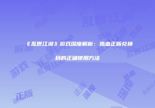 《乱世江湖》游戏深度解析：热血正版兑换码的正确使用方法