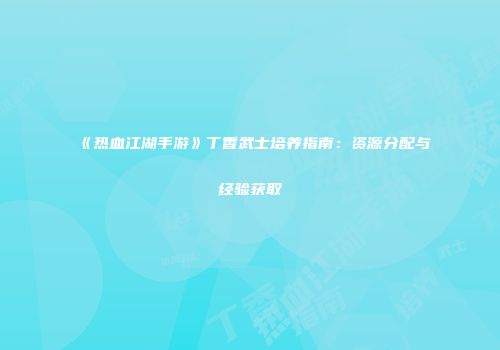 《热血江湖手游》丁香武士培养指南：资源分配与经验获取