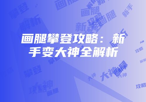 画腿攀登攻略：新手变大神全解析