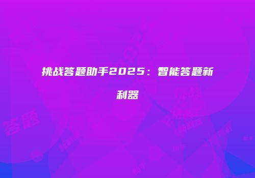 挑战答题助手2025：智能答题新利器
