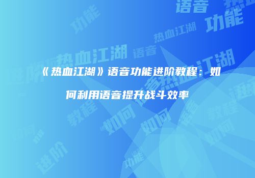 《热血江湖》语音功能进阶教程：如何利用语音提升战斗效率