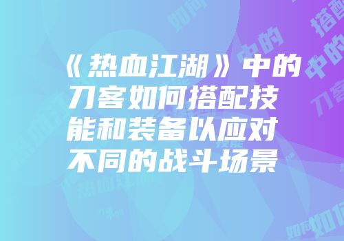 《热血江湖》中的刀客如何搭配技能和装备以应对不同的战斗场景