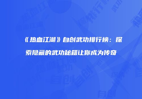 《热血江湖》自创武功排行榜：探索隐藏的武功秘籍让你成为传奇