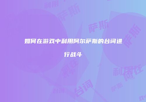 如何在游戏中利用阿尔萨斯的台词进行战斗