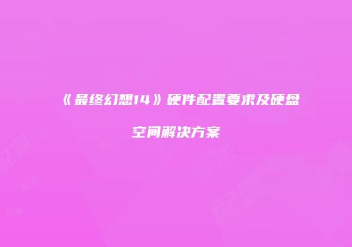 《最终幻想14》硬件配置要求及硬盘空间解决方案