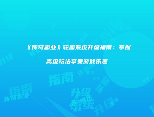 《传奇霸业》轮回系统升级指南：掌握高级玩法享受游戏乐趣