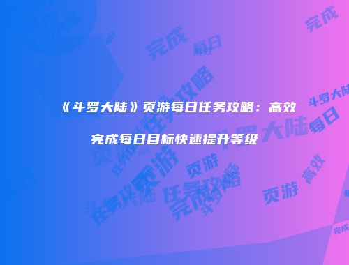 《斗罗大陆》页游每日任务攻略：高效完成每日目标快速提升等级