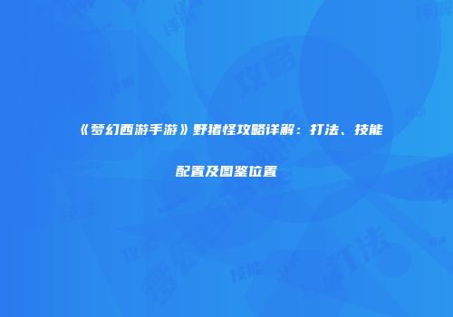 《梦幻西游手游》野猪怪攻略详解：打法、技能配置及图鉴位置