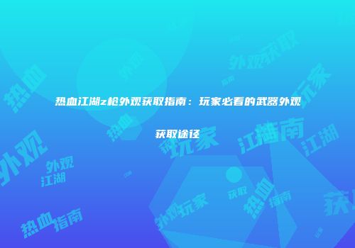 热血江湖z枪外观获取指南：玩家必看的武器外观获取途径