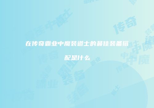 在传奇霸业中魔装道士的最佳装备搭配是什么
