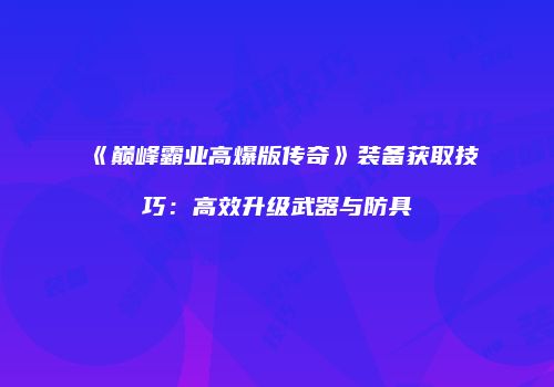 《巅峰霸业高爆版传奇》装备获取技巧：高效升级武器与防具