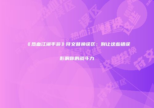 《热血江湖手游》符文替换误区:别让这些错误影响你的战斗力