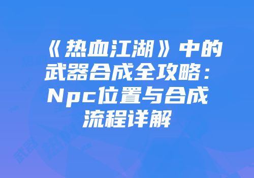 《热血江湖》中的武器合成全攻略：Npc位置与合成流程详解