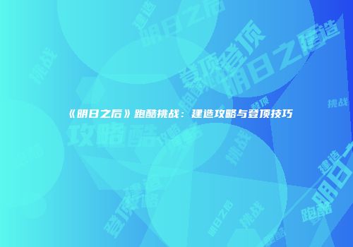 《明日之后》跑酷挑战：建造攻略与登顶技巧