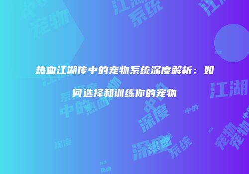 热血江湖传中的宠物系统深度解析：如何选择和训练你的宠物
