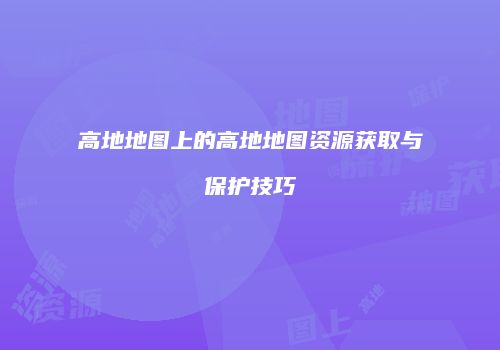 高地地图上的高地地图资源获取与保护技巧