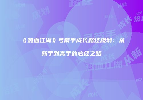 《热血江湖》弓箭手成长路径规划：从新手到高手的必经之路