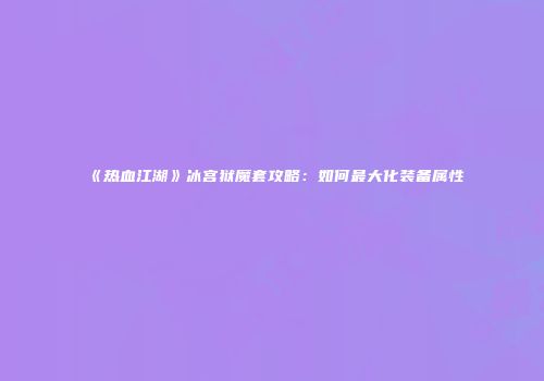《热血江湖》冰宫狱魔套攻略：如何最大化装备属性