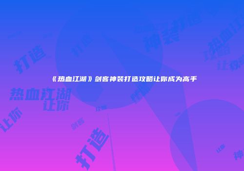 《热血江湖》剑客神装打造攻略让你成为高手