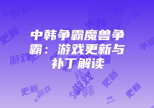 中韩争霸魔兽争霸：游戏更新与补丁解读