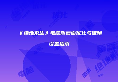 《绝地求生》电脑版画面优化与流畅设置指南