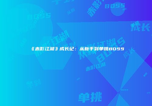 《赤影江湖》成长记：从新手到单挑BOSS