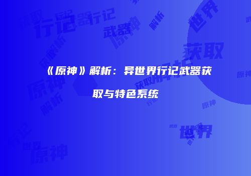 《原神》解析：异世界行记武器获取与特色系统