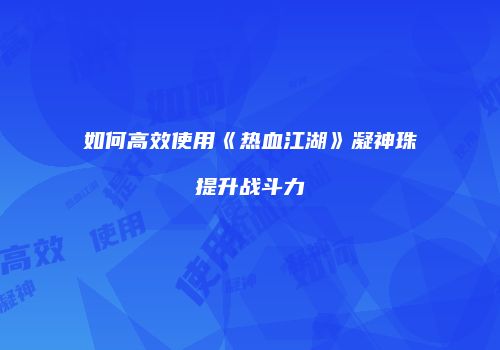 如何高效使用《热血江湖》凝神珠提升战斗力