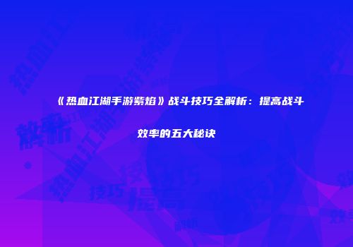 《热血江湖手游紫焰》战斗技巧全解析：提高战斗效率的五大秘诀
