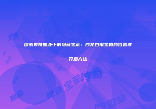 探索传奇霸业中的隐藏宝藏：白龙白银宝箱的位置与开启方法