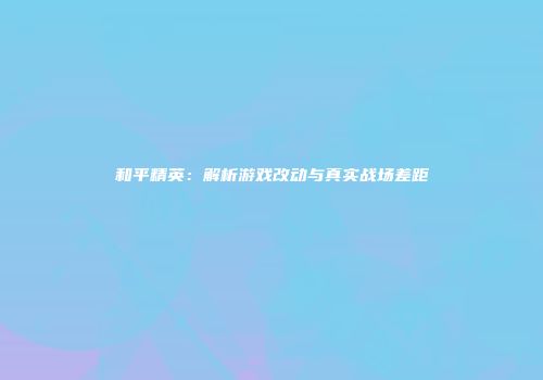 和平精英：解析游戏改动与真实战场差距