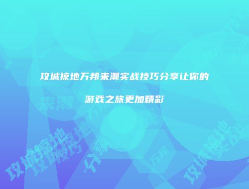 攻城掠地万邦来潮实战技巧分享让你的游戏之旅更加精彩