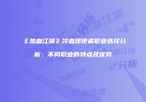 《热血江湖》冷血团使者职业选择分析：不同职业的特点及优势