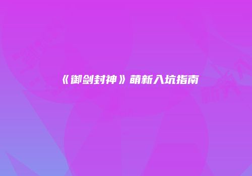 《御剑封神》萌新入坑指南