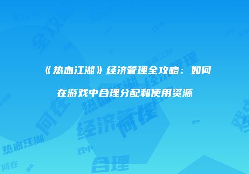 《热血江湖》经济管理全攻略：如何在游戏中合理分配和使用资源